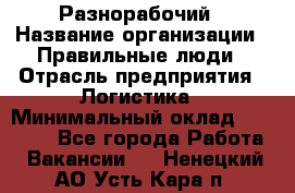 Разнорабочий › Название организации ­ Правильные люди › Отрасль предприятия ­ Логистика › Минимальный оклад ­ 30 000 - Все города Работа » Вакансии   . Ненецкий АО,Усть-Кара п.